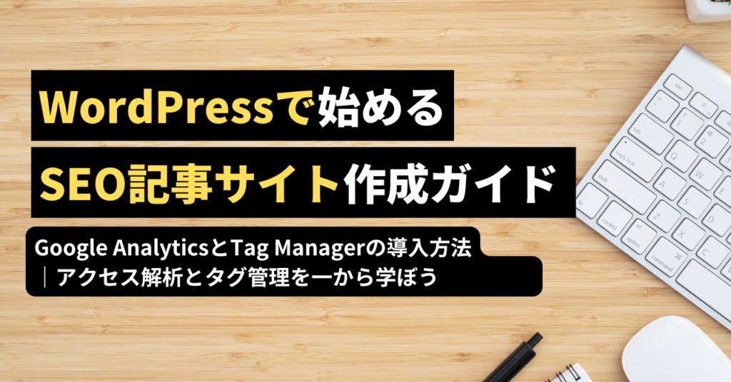 Google Analytics 4（GA4）とTag Managerの導入方法｜WordPressで始めるSEO記事サイト作成ガイド